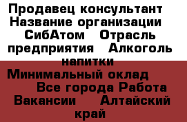 Продавец-консультант › Название организации ­ СибАтом › Отрасль предприятия ­ Алкоголь, напитки › Минимальный оклад ­ 14 000 - Все города Работа » Вакансии   . Алтайский край